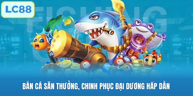 Bắn cá săn thưởng, chinh phục đại dương hấp dẫn